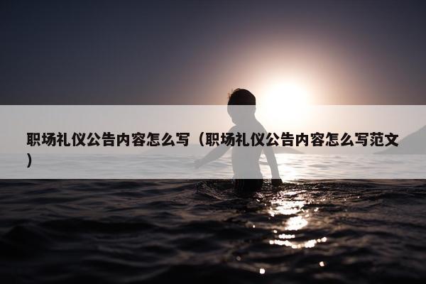 职场礼仪公告内容怎么写（职场礼仪公告内容怎么写范文）