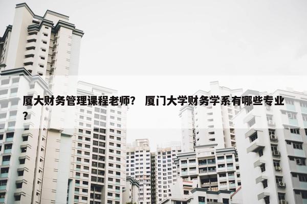 厦大财务管理课程老师？ 厦门大学财务学系有哪些专业？