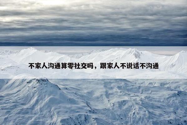 不家人沟通算零社交吗，跟家人不说话不沟通