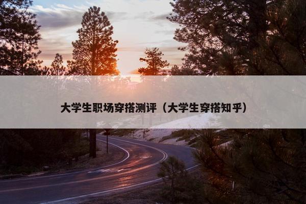 大学生职场穿搭测评（大学生穿搭知乎）