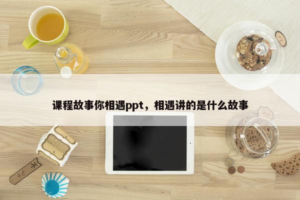 课程故事你相遇ppt，相遇讲的是什么故事