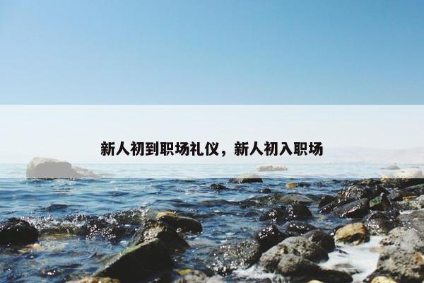 新人初到职场礼仪，新人初入职场