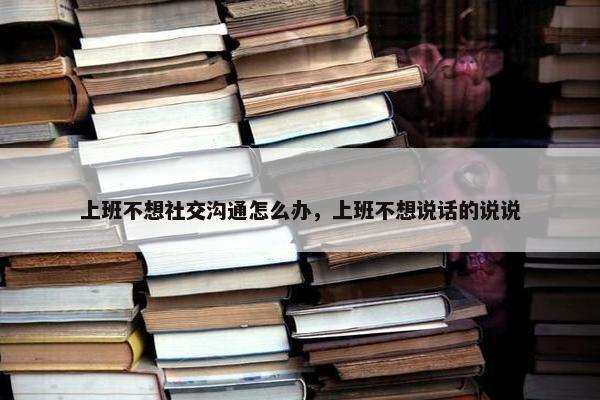 上班不想社交沟通怎么办，上班不想说话的说说