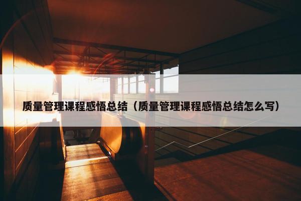 质量管理课程感悟总结（质量管理课程感悟总结怎么写）