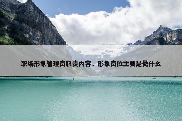 职场形象管理岗职责内容，形象岗位主要是做什么