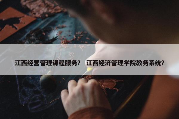 江西经营管理课程服务？ 江西经济管理学院教务系统？