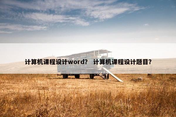 计算机课程设计word？ 计算机课程设计题目？