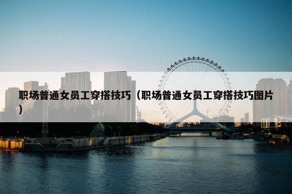 职场普通女员工穿搭技巧（职场普通女员工穿搭技巧图片）