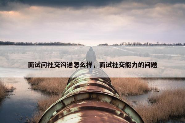 面试问社交沟通怎么样，面试社交能力的问题