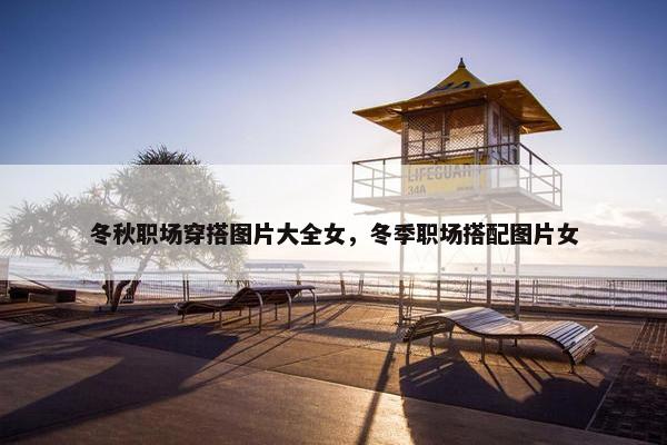 冬秋职场穿搭图片大全女，冬季职场搭配图片女