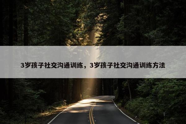 3岁孩子社交沟通训练，3岁孩子社交沟通训练方法