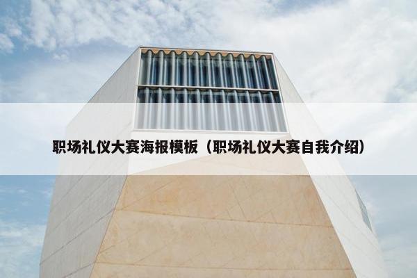 职场礼仪大赛海报模板（职场礼仪大赛自我介绍）