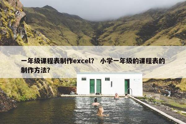 一年级课程表制作excel？ 小学一年级的课程表的制作方法？