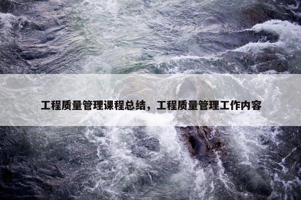 工程质量管理课程总结，工程质量管理工作内容