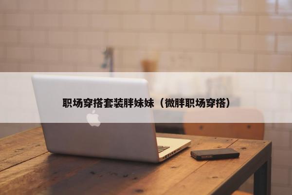 职场穿搭套装胖妹妹（微胖职场穿搭）
