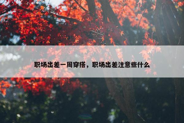 职场出差一周穿搭，职场出差注意些什么