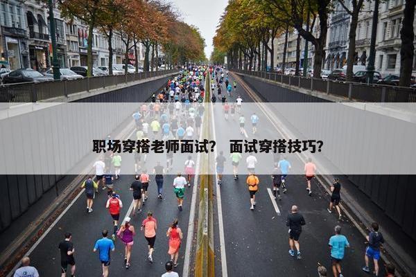 职场穿搭老师面试？ 面试穿搭技巧？