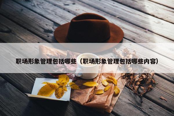 职场形象管理包括哪些（职场形象管理包括哪些内容）