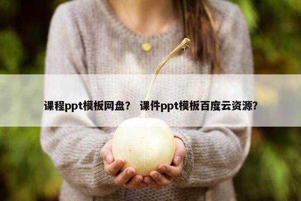 课程ppt模板网盘？ 课件ppt模板百度云资源？