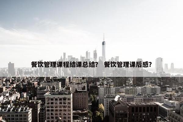 餐饮管理课程结课总结？ 餐饮管理课后感？