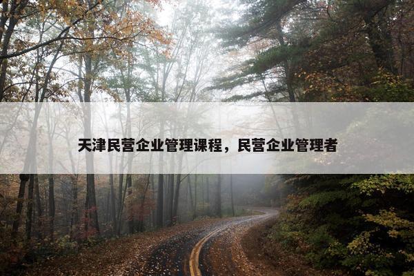 天津民营企业管理课程，民营企业管理者
