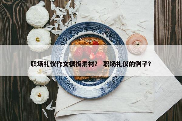 职场礼仪作文模板素材？ 职场礼仪的例子？