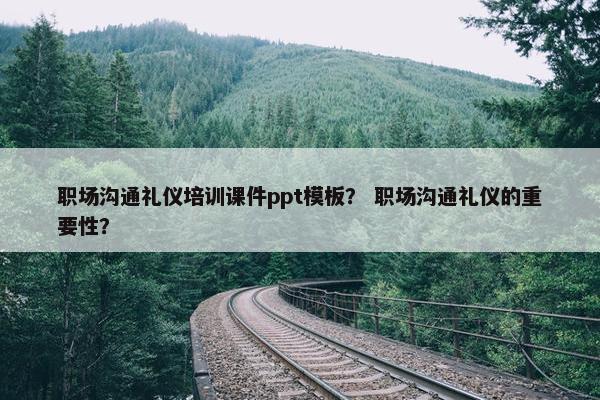 职场沟通礼仪培训课件ppt模板？ 职场沟通礼仪的重要性？