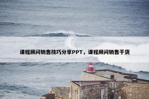 课程顾问销售技巧分享PPT，课程顾问销售干货
