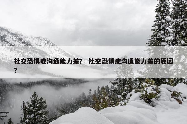 社交恐惧症沟通能力差？ 社交恐惧症沟通能力差的原因？