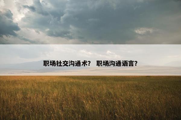 职场社交沟通术？ 职场沟通语言？