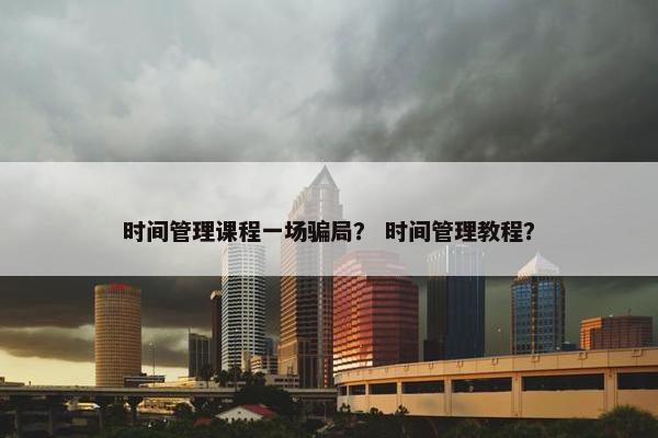 时间管理课程一场骗局？ 时间管理教程？