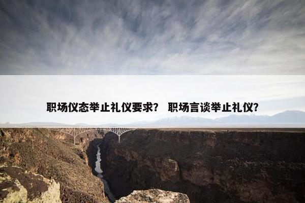 职场仪态举止礼仪要求？ 职场言谈举止礼仪？