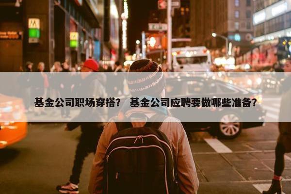 基金公司职场穿搭？ 基金公司应聘要做哪些准备？