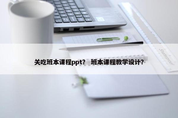 关吃班本课程ppt？ 班本课程教学设计？
