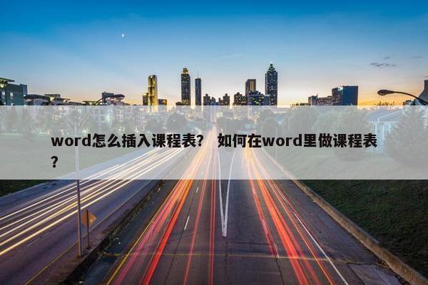 word怎么插入课程表？ 如何在word里做课程表？