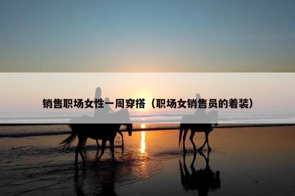 销售职场女性一周穿搭（职场女销售员的着装）