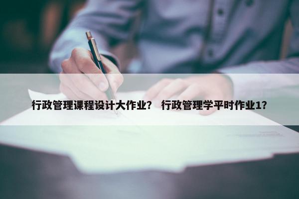 行政管理课程设计大作业？ 行政管理学平时作业1？