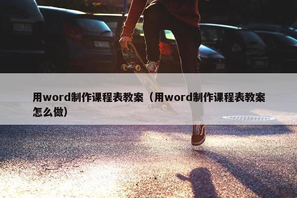 用word制作课程表教案（用word制作课程表教案怎么做）