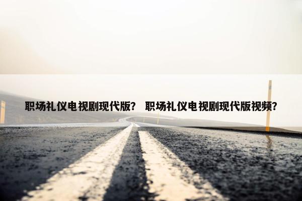 职场礼仪电视剧现代版？ 职场礼仪电视剧现代版视频？