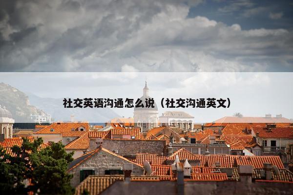 社交英语沟通怎么说（社交沟通英文）