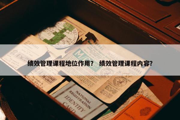 绩效管理课程地位作用？ 绩效管理课程内容？