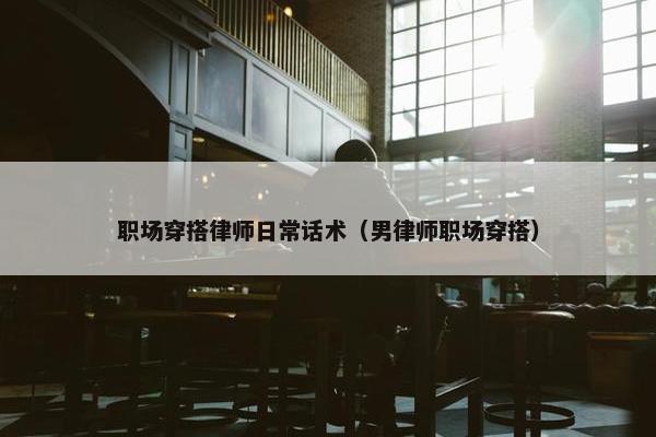 职场穿搭律师日常话术（男律师职场穿搭）