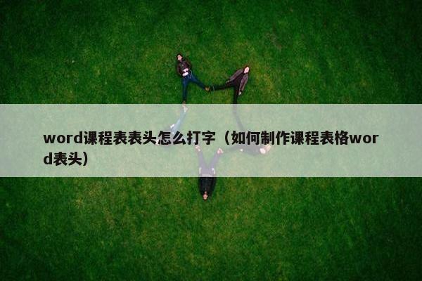 word课程表表头怎么打字（如何制作课程表格word表头）