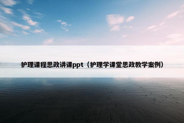 护理课程思政讲课ppt（护理学课堂思政教学案例）