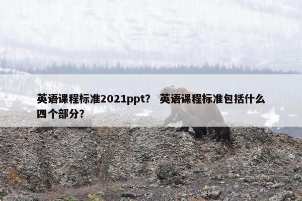 英语课程标准2021ppt？ 英语课程标准包括什么四个部分？