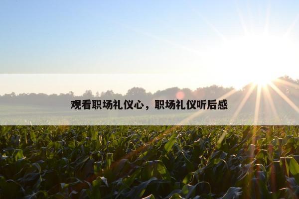 观看职场礼仪心，职场礼仪听后感