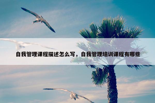 自我管理课程描述怎么写，自我管理培训课程有哪些