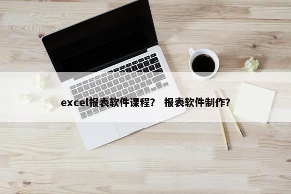 excel报表软件课程？ 报表软件制作？