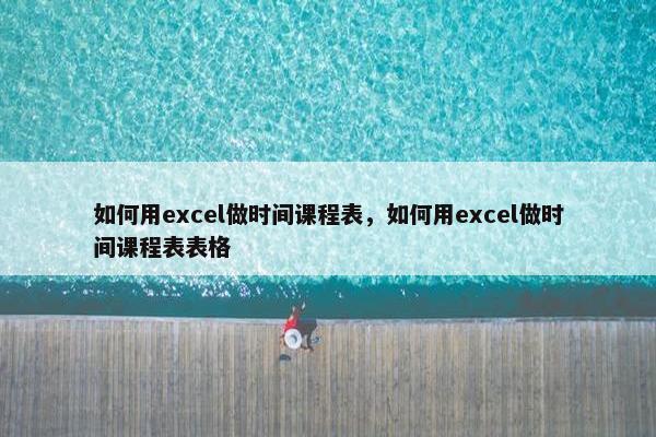 如何用excel做时间课程表，如何用excel做时间课程表表格
