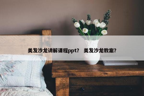 美发沙龙讲解课程ppt？ 美发沙龙教案？